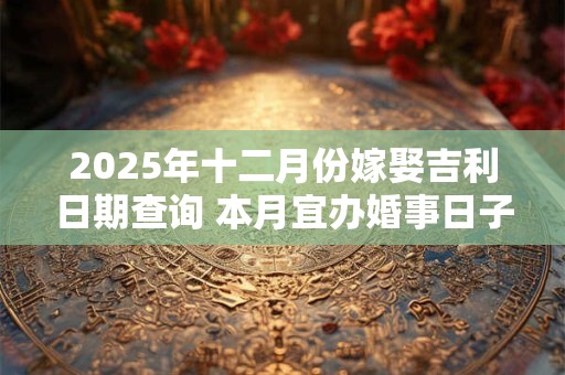 2025年十二月份嫁娶吉利日期查询 本月宜办婚事日子