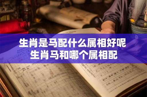 生肖是马配什么属相好呢 生肖马和哪个属相配