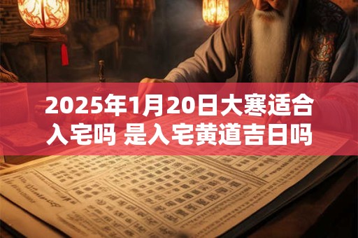 2025年1月20日大寒适合入宅吗 是入宅黄道吉日吗