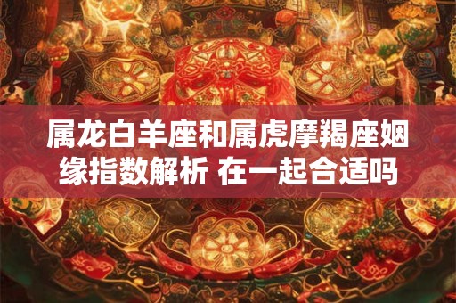 属龙白羊座和属虎摩羯座姻缘指数解析 在一起合适吗