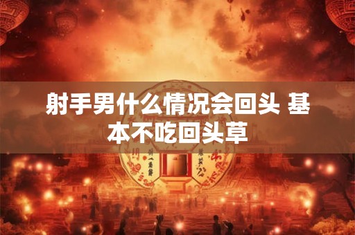 射手男什么情况会回头 基本不吃回头草