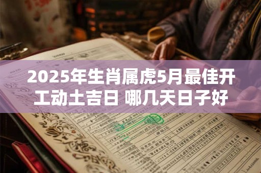 2025年生肖属虎5月最佳开工动土吉日 哪几天日子好