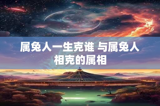 属兔人一生克谁 与属兔人相克的属相