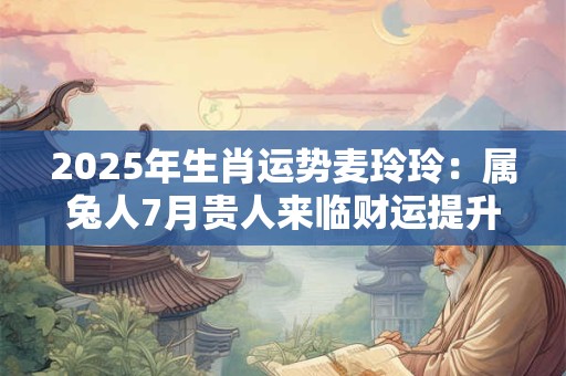 2025年生肖运势麦玲玲：属兔人7月贵人来临财运提升