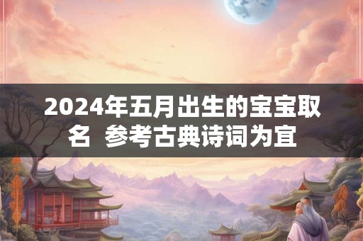 2024年五月出生的宝宝取名  参考古典诗词为宜