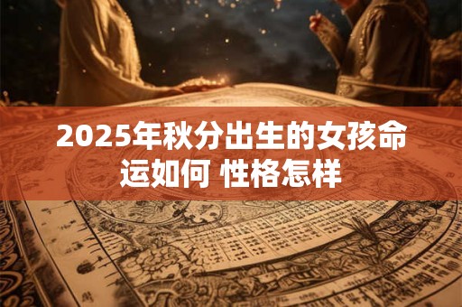 2026年秋分出生的女孩命运如何 性格怎样 2026年秋分出生的女孩命运如何 性格怎样