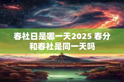 春社日是哪一天2025 春分和春社是同一天吗 春社日是哪一天2025 春分和春社是同一天吗