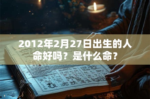 2012年2月27日出生的人命好吗？是什么命？