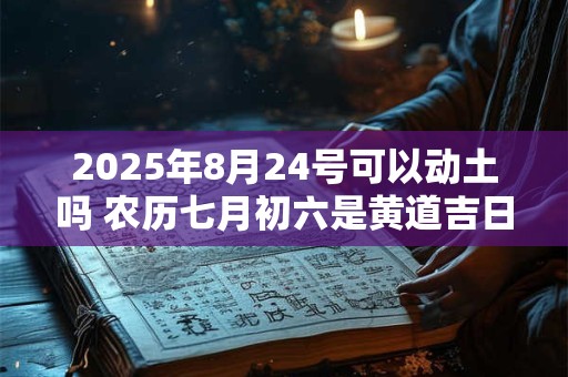 2025年8月24号可以动土吗 农历七月初六是黄道吉日吗