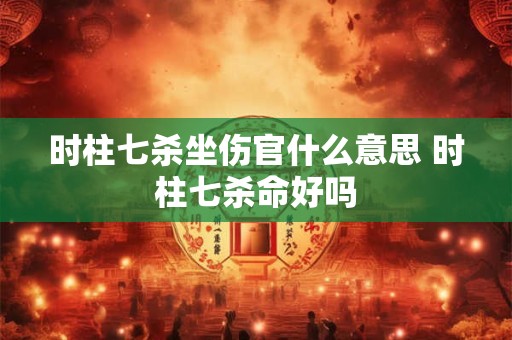 时柱七杀坐伤官什么意思 时柱七杀命好吗