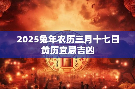 2025兔年农历三月十七日黄历宜忌吉凶