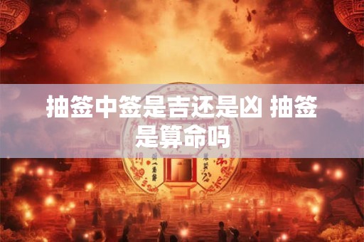抽签中签是吉还是凶 抽签是算命吗