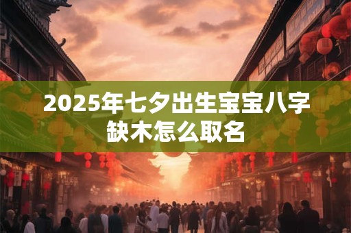 2025年七夕出生宝宝八字缺木怎么取名 2025年七夕出生宝宝八字缺木怎么取名