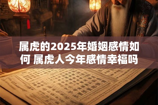 属虎的2025年婚姻感情如何 属虎人今年感情幸福吗