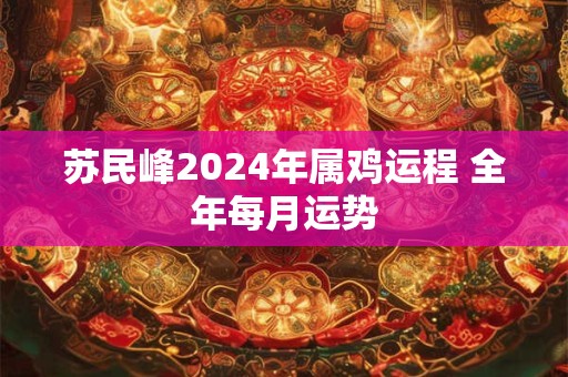 苏民峰2024年属鸡运程 全年每月运势