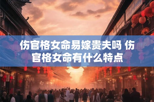 伤官格女命易嫁贵夫吗 伤官格女命有什么特点 伤官格女命易嫁贵夫吗 伤官格女命有什么特点