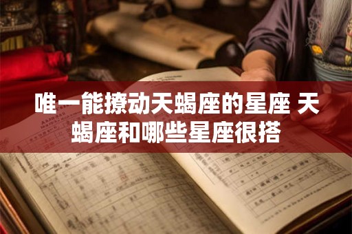 唯一能撩动天蝎座的星座 天蝎座和哪些星座很搭
