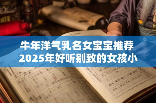 牛年洋气乳名女宝宝推荐 2025年好听别致的女孩小名
