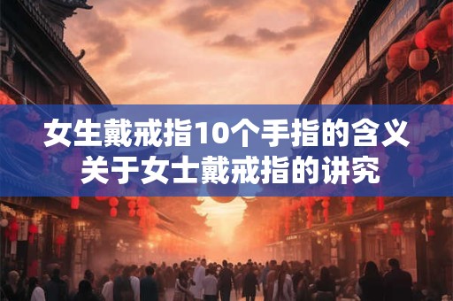 女生戴戒指10个手指的含义 关于女士戴戒指的讲究