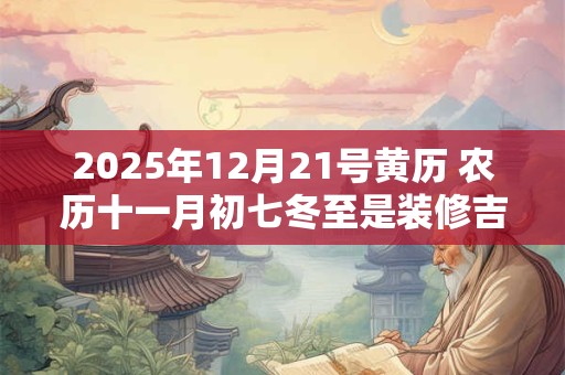 2025年12月21号黄历 农历十一月初七冬至是装修吉日吗