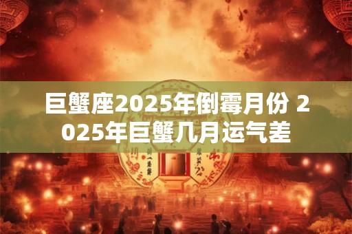 巨蟹座2025年倒霉月份 2025年巨蟹几月运气差