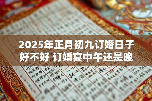 2025年正月初九订婚日子好不好 订婚宴中午还是晚上