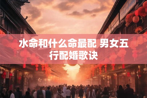 水命和什么命最配 男女五行配婚歌诀