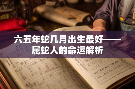 六五年蛇几月出生最好——属蛇人的命运解析