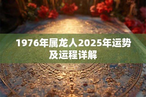 详细阅读:1976年属龙人2025年运势及运程详解 1976年属龙人2025年运势及运程详解