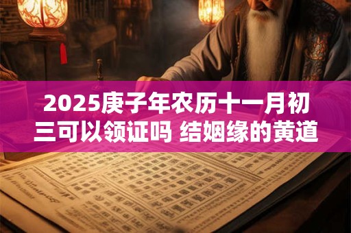 2025庚子年农历十一月初三可以领证吗 结姻缘的黄道吉日