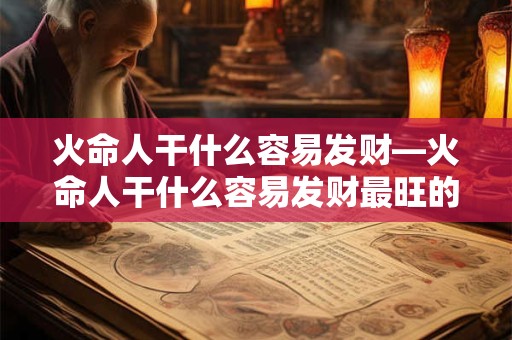 火命人干什么容易发财—火命人干什么容易发财最旺的行业有哪些