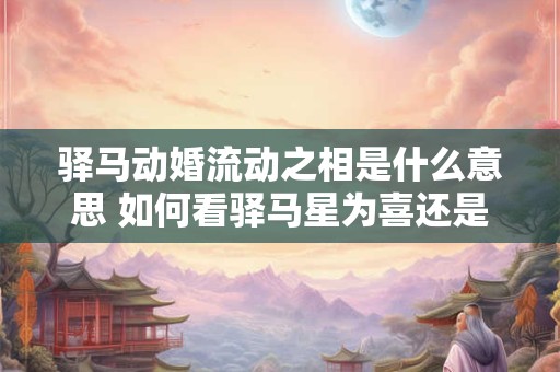 驿马动婚流动之相是什么意思 如何看驿马星为喜还是为忌