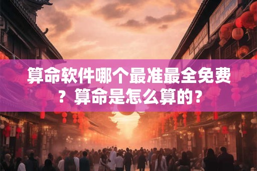 算命软件哪个最准最全免费？算命是怎么算的？