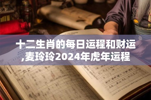 十二生肖的每日运程和财运,麦玲玲2024年虎年运程
