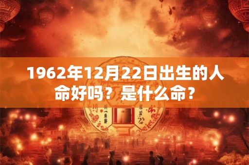1962年12月22日出生的人命好吗？是什么命？