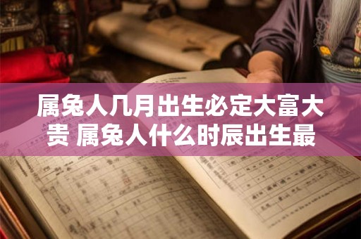 属兔人几月出生必定大富大贵 属兔人什么时辰出生最好