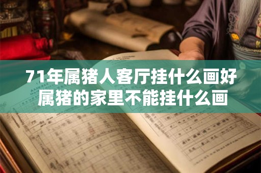 详细阅读:71年属猪人客厅挂什么画好 属猪的家里不能挂什么画 71年属猪人客厅挂什么画好 属猪的家里不能挂什么画