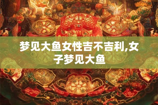 梦见大鱼女性吉不吉利,女子梦见大鱼