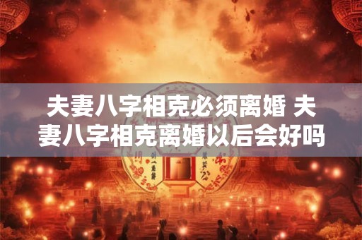 夫妻八字相克必须离婚 夫妻八字相克离婚以后会好吗