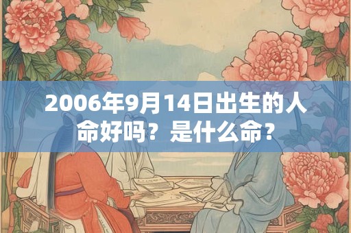 详细阅读:2006年9月14日出生的人命好吗?是什么命? 2006年9月14日出生的人命好吗?是什么命?