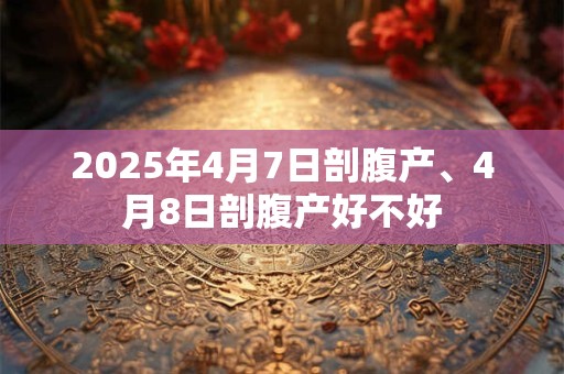 2025年4月7日剖腹产、4月8日剖腹产好不好