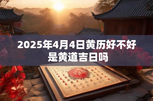 2025年4月4日黄历好不好 是黄道吉日吗