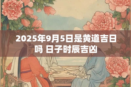 2025年9月5日是黄道吉日吗 日子时辰吉凶 2025年9月5日是黄道吉日吗 日子时辰吉凶