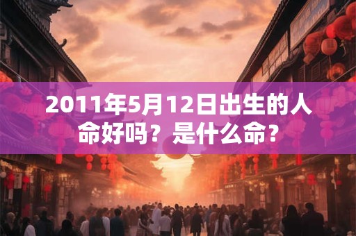 2011年5月12日出生的人命好吗？是什么命？