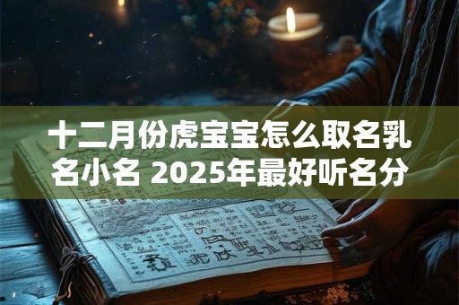 十二月份虎宝宝怎么取名乳名小名 2025年最好听名分享