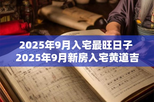 2025年9月入宅最旺日子 2025年9月新房入宅黄道吉日 2025年9月入宅最旺日子 2025年9月新房入宅黄道吉日