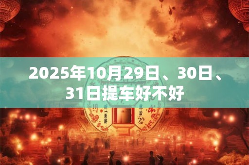 详细阅读:2025年10月29日、30日、31日提车好不好 2025年10月29日、30日、31日提车好不好