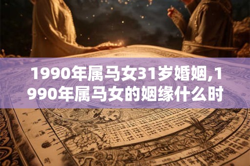 1990年属马女31岁婚姻,1990年属马女的姻缘什么时候到