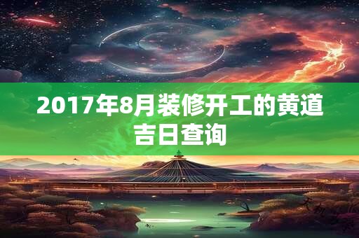 2017年8月装修开工的黄道吉日查询 2017年8月装修开工的黄道吉日查询