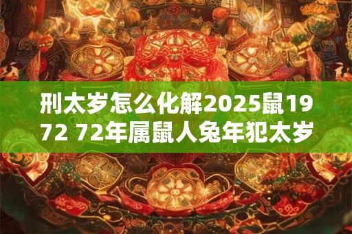 刑太岁怎么化解2025鼠1972 72年属鼠人兔年犯太岁怎么办